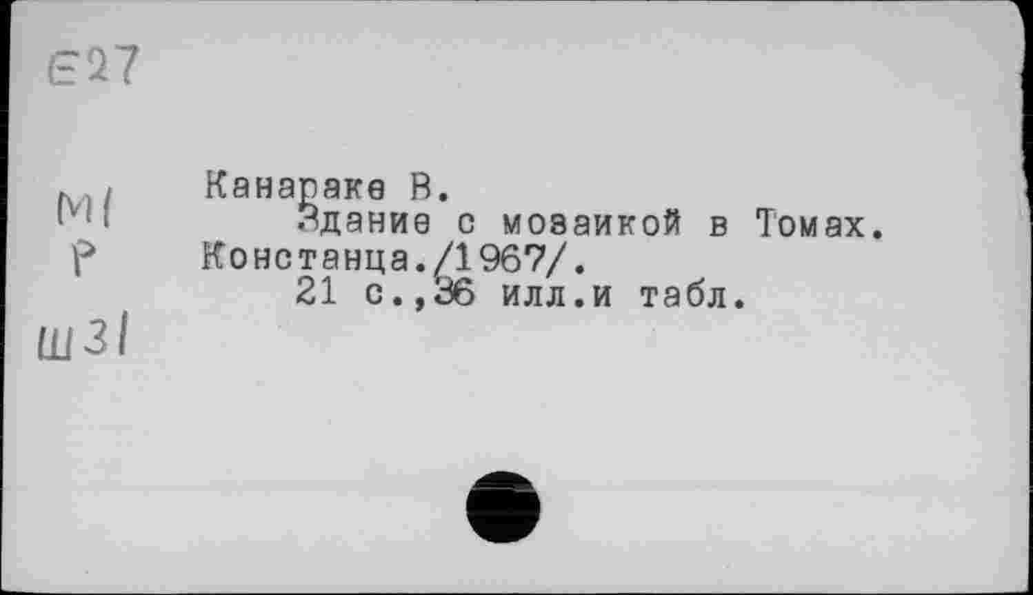 ﻿Є27
М/ P шзі
Канараке В.
Здание с мозаикой в Томах. Констанца./1967/.
21 о.,36 илл.и табл.